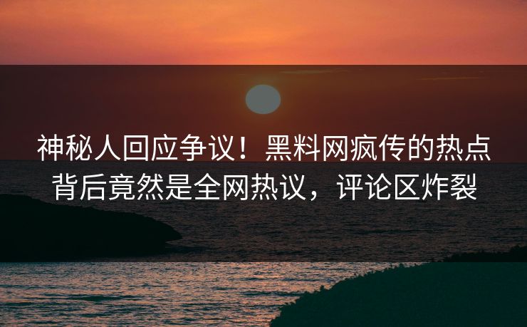 神秘人回应争议！黑料网疯传的热点背后竟然是全网热议，评论区炸裂