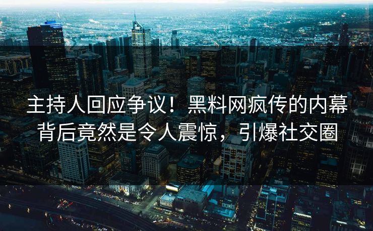 主持人回应争议！黑料网疯传的内幕背后竟然是令人震惊，引爆社交圈