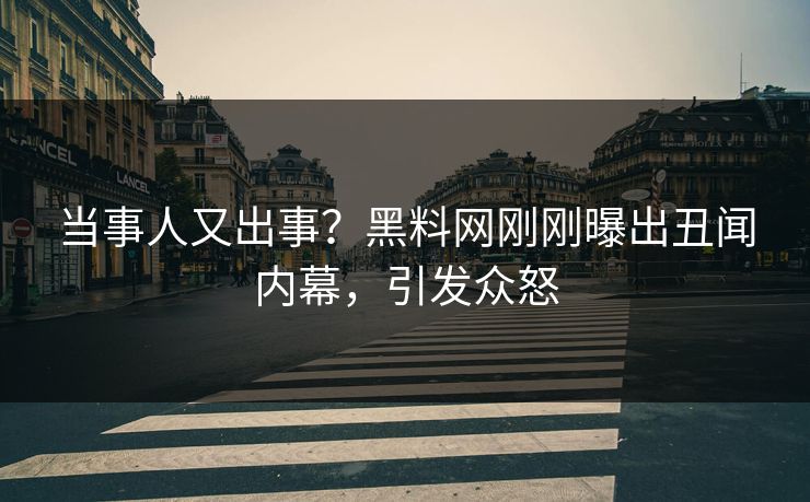 当事人又出事？黑料网刚刚曝出丑闻内幕，引发众怒