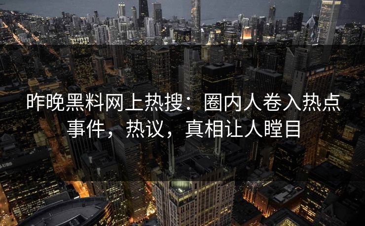 昨晚黑料网上热搜：圈内人卷入热点事件，热议，真相让人瞠目