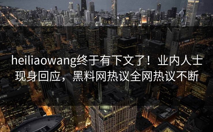 heiliaowang终于有下文了！业内人士现身回应，黑料网热议全网热议不断