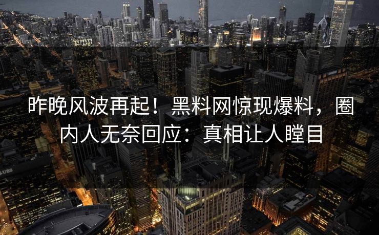 昨晚风波再起！黑料网惊现爆料，圈内人无奈回应：真相让人瞠目