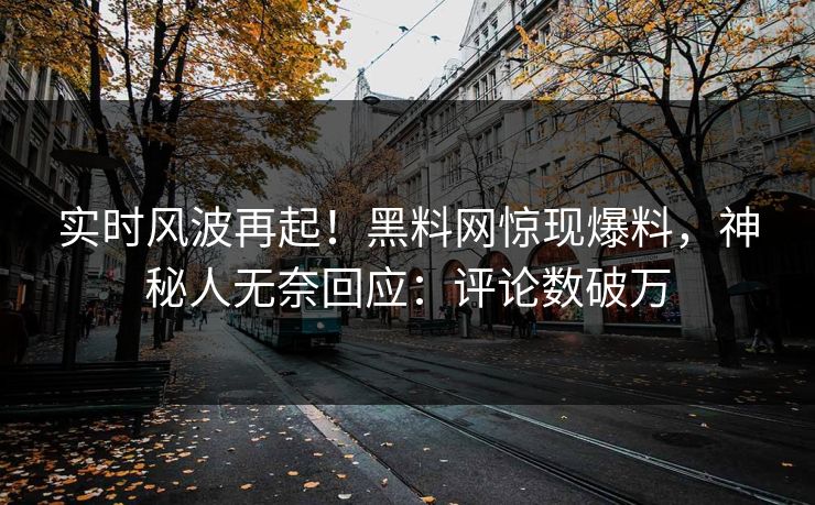 实时风波再起！黑料网惊现爆料，神秘人无奈回应：评论数破万