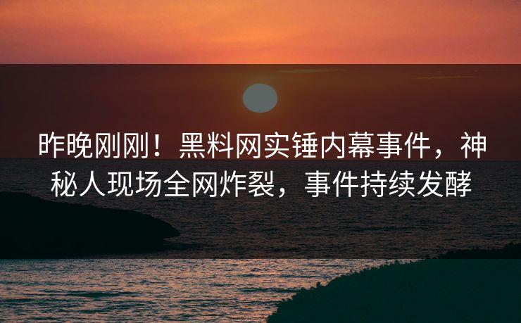昨晚刚刚！黑料网实锤内幕事件，神秘人现场全网炸裂，事件持续发酵