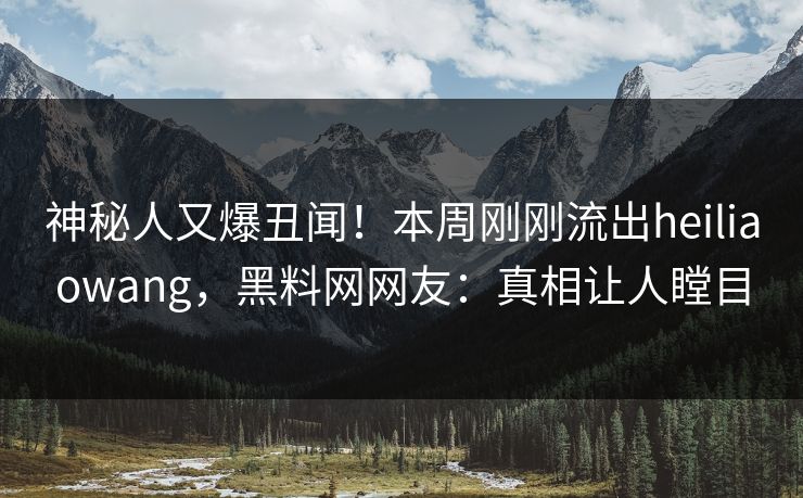 神秘人又爆丑闻！本周刚刚流出heiliaowang，黑料网网友：真相让人瞠目