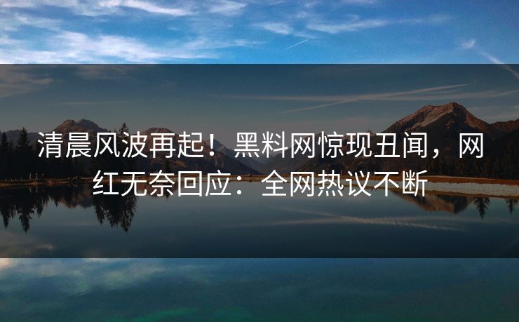 清晨风波再起！黑料网惊现丑闻，网红无奈回应：全网热议不断