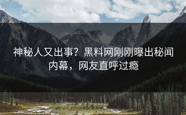 神秘人又出事？黑料网刚刚曝出秘闻内幕，网友直呼过瘾