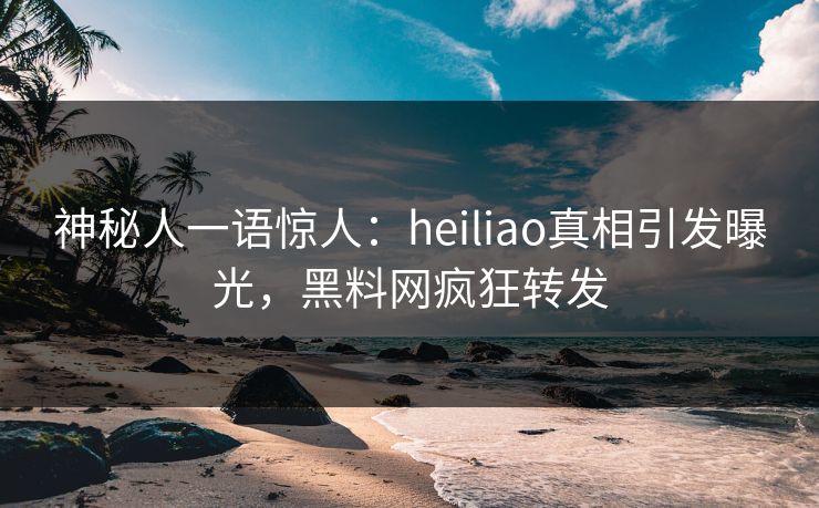 神秘人一语惊人：heiliao真相引发曝光，黑料网疯狂转发
