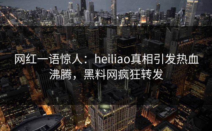 网红一语惊人：heiliao真相引发热血沸腾，黑料网疯狂转发