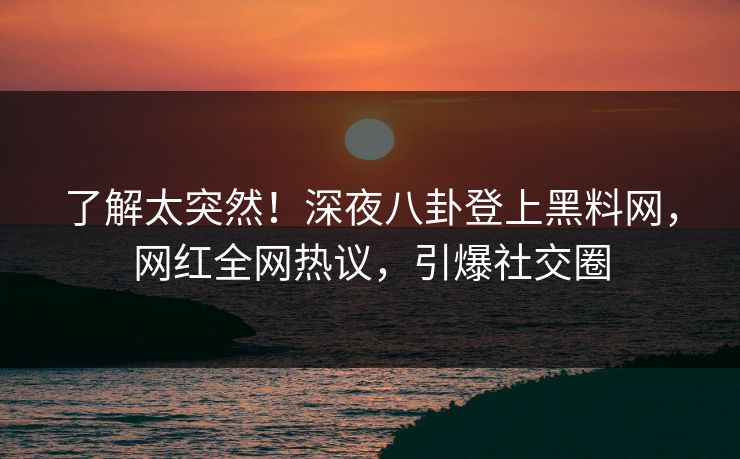 了解太突然！深夜八卦登上黑料网，网红全网热议，引爆社交圈
