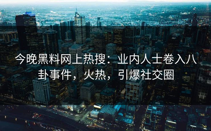 今晚黑料网上热搜：业内人士卷入八卦事件，火热，引爆社交圈