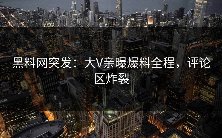 黑料网突发：大V亲曝爆料全程，评论区炸裂
