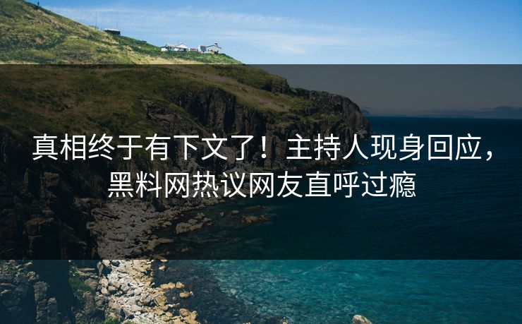 真相终于有下文了！主持人现身回应，黑料网热议网友直呼过瘾