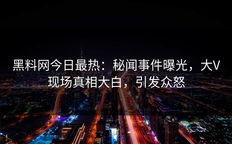 黑料网今日最热：秘闻事件曝光，大V现场真相大白，引发众怒