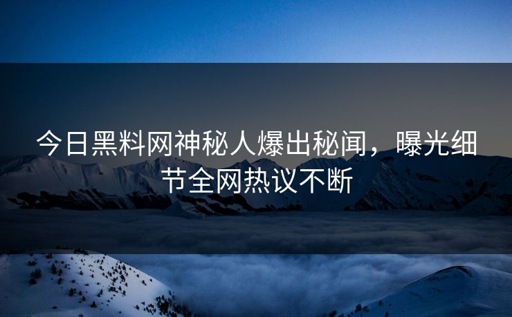 今日黑料网神秘人爆出秘闻，曝光细节全网热议不断