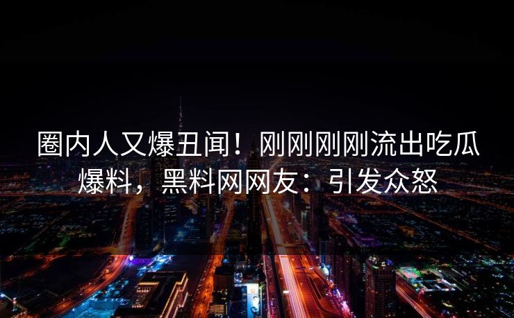 圈内人又爆丑闻！刚刚刚刚流出吃瓜爆料，黑料网网友：引发众怒