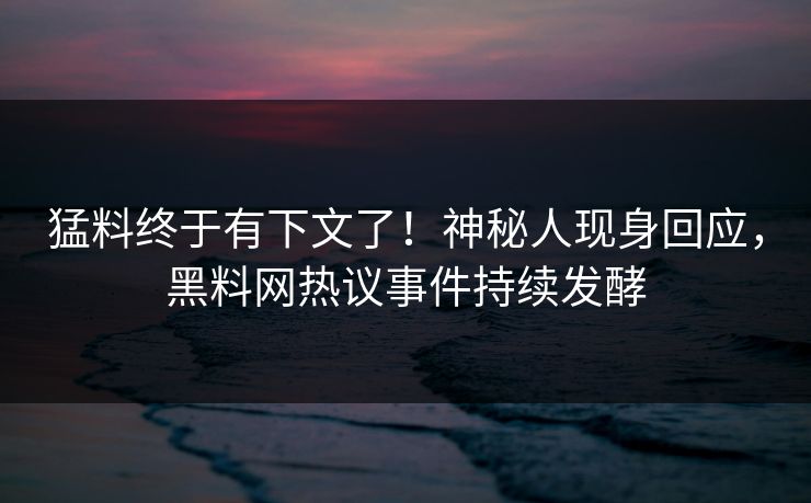 猛料终于有下文了！神秘人现身回应，黑料网热议事件持续发酵