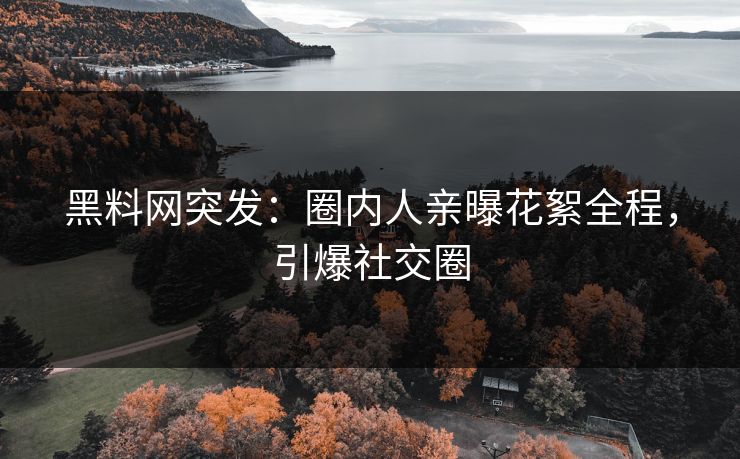 黑料网突发：圈内人亲曝花絮全程，引爆社交圈