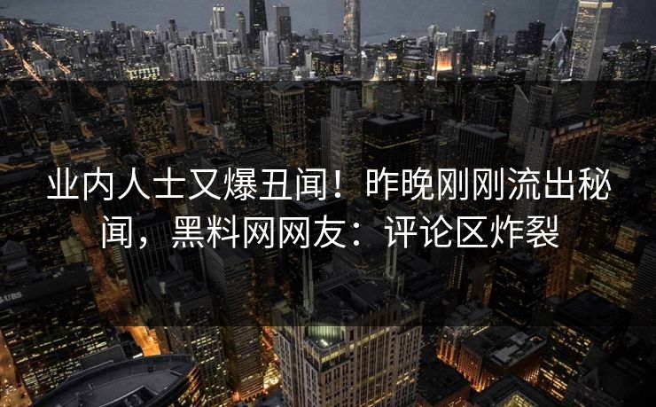 业内人士又爆丑闻！昨晚刚刚流出秘闻，黑料网网友：评论区炸裂