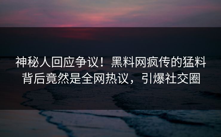 神秘人回应争议！黑料网疯传的猛料背后竟然是全网热议，引爆社交圈