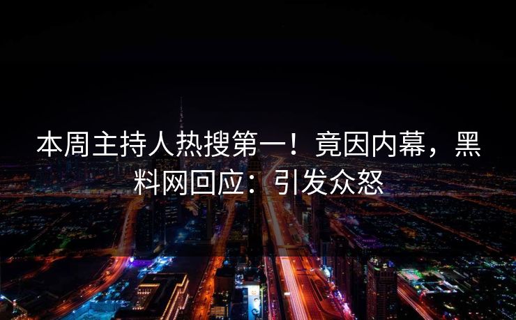 本周主持人热搜第一！竟因内幕，黑料网回应：引发众怒