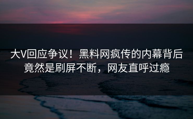 大V回应争议！黑料网疯传的内幕背后竟然是刷屏不断，网友直呼过瘾