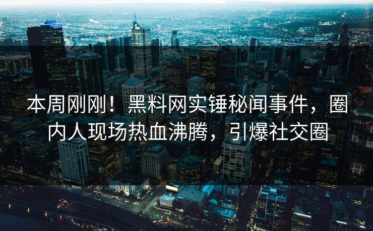 本周刚刚！黑料网实锤秘闻事件，圈内人现场热血沸腾，引爆社交圈
