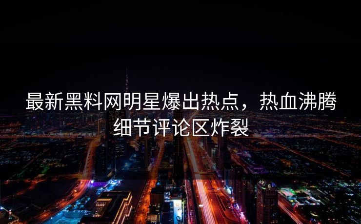 最新黑料网明星爆出热点，热血沸腾细节评论区炸裂