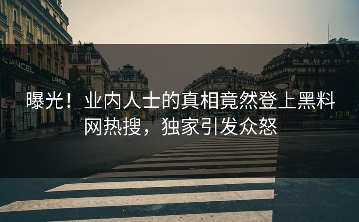 曝光！业内人士的真相竟然登上黑料网热搜，独家引发众怒