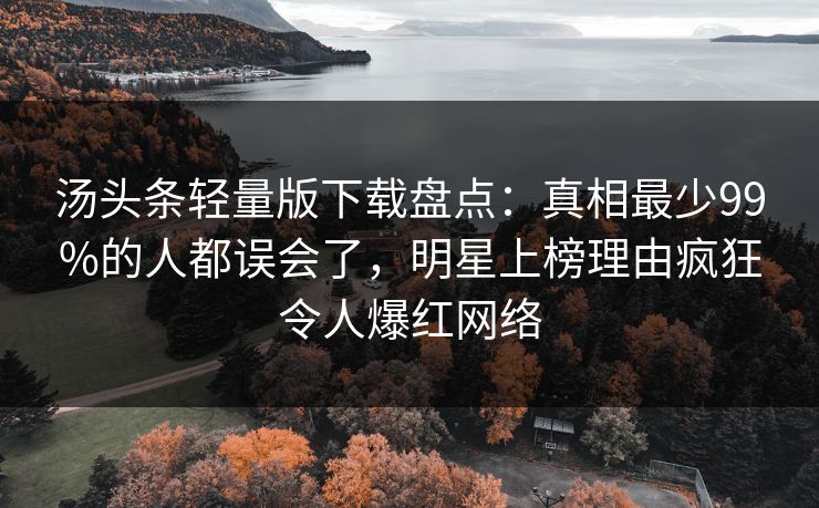 汤头条轻量版下载盘点：真相最少99%的人都误会了，明星上榜理由疯狂令人爆红网络
