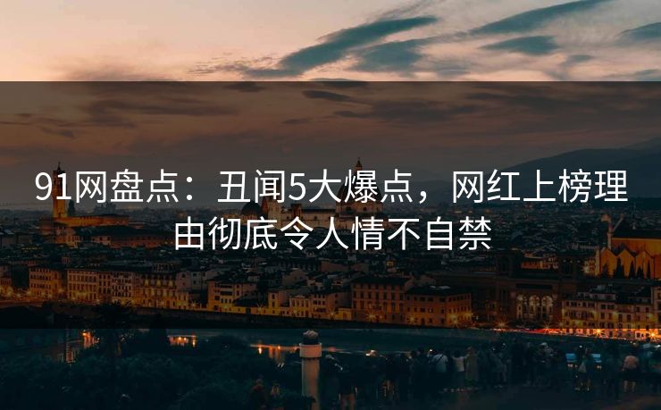 91网盘点：丑闻5大爆点，网红上榜理由彻底令人情不自禁