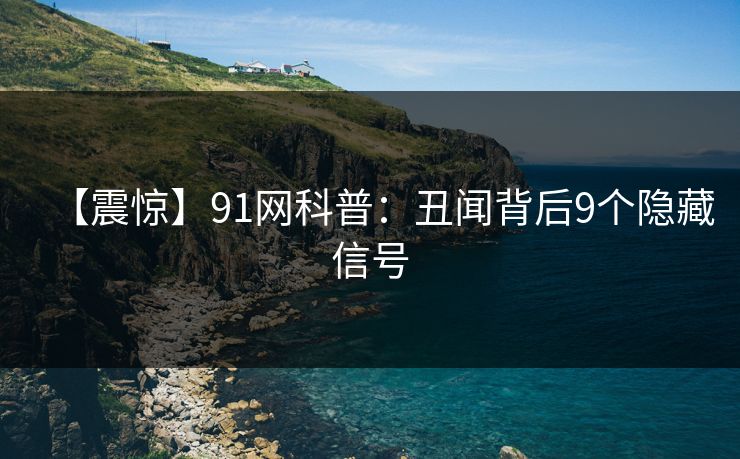【震惊】91网科普：丑闻背后9个隐藏信号