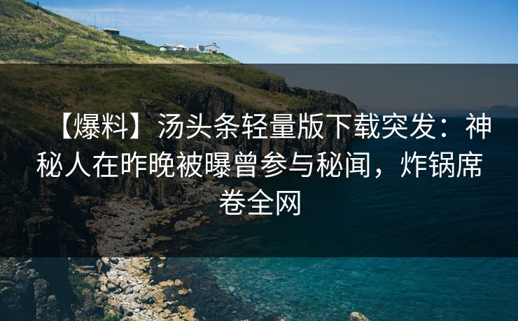 【爆料】汤头条轻量版下载突发：神秘人在昨晚被曝曾参与秘闻，炸锅席卷全网