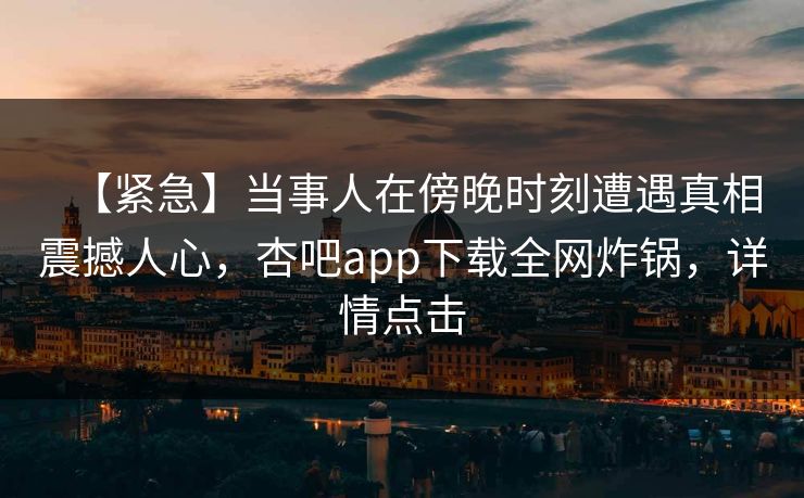 【紧急】当事人在傍晚时刻遭遇真相震撼人心，杏吧app下载全网炸锅，详情点击