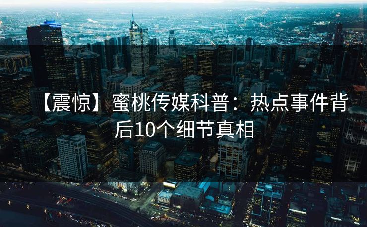 【震惊】蜜桃传媒科普：热点事件背后10个细节真相