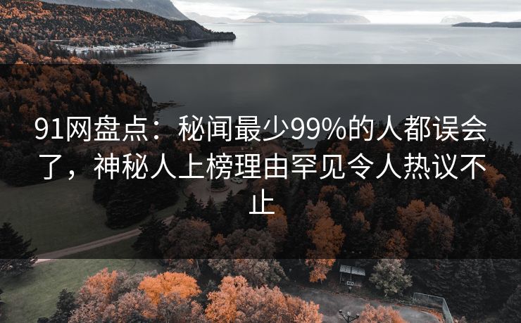 91网盘点：秘闻最少99%的人都误会了，神秘人上榜理由罕见令人热议不止