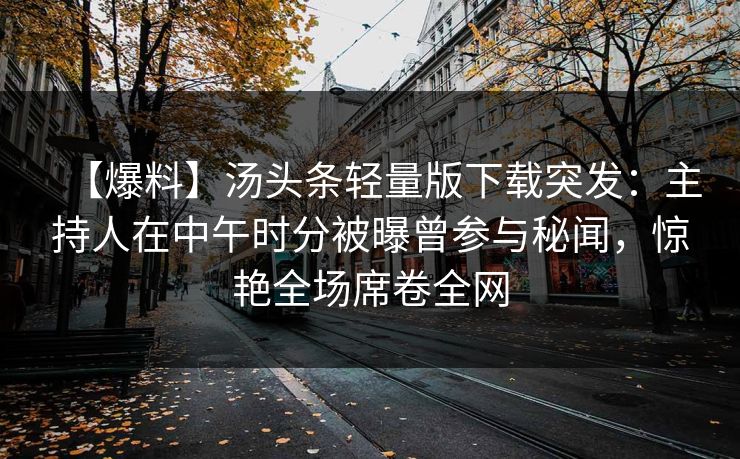 【爆料】汤头条轻量版下载突发：主持人在中午时分被曝曾参与秘闻，惊艳全场席卷全网