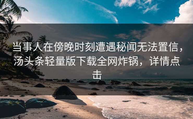 当事人在傍晚时刻遭遇秘闻无法置信，汤头条轻量版下载全网炸锅，详情点击