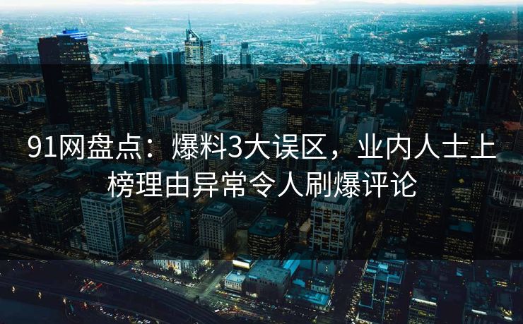 91网盘点：爆料3大误区，业内人士上榜理由异常令人刷爆评论