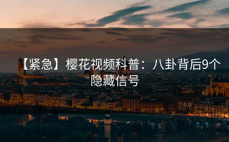 【紧急】樱花视频科普：八卦背后9个隐藏信号