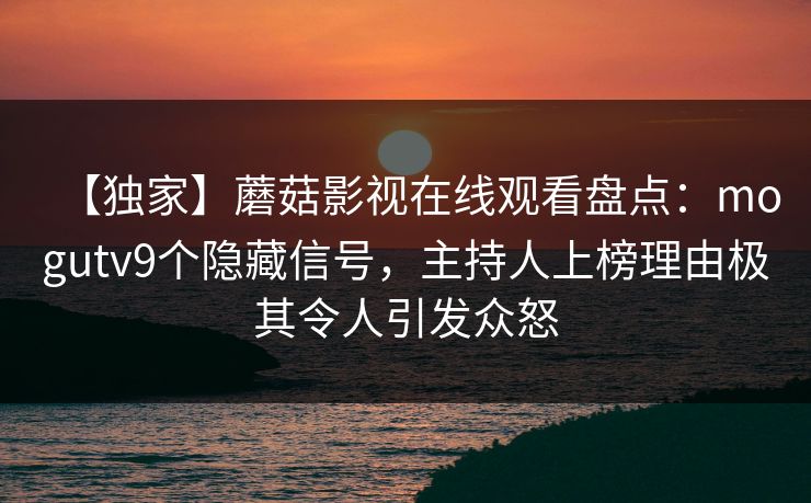 【独家】蘑菇影视在线观看盘点：mogutv9个隐藏信号，主持人上榜理由极其令人引发众怒