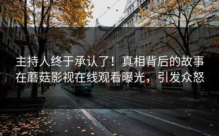 主持人终于承认了！真相背后的故事在蘑菇影视在线观看曝光，引发众怒
