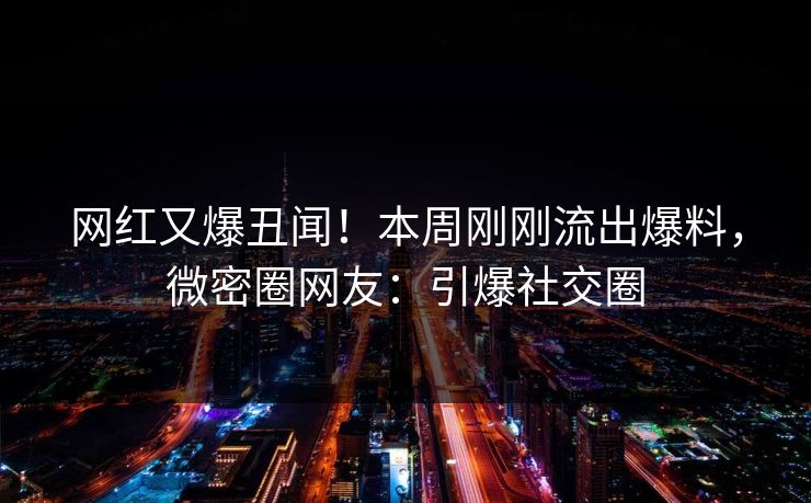 网红又爆丑闻！本周刚刚流出爆料，微密圈网友：引爆社交圈