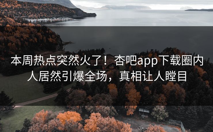 本周热点突然火了！杏吧app下载圈内人居然引爆全场，真相让人瞠目