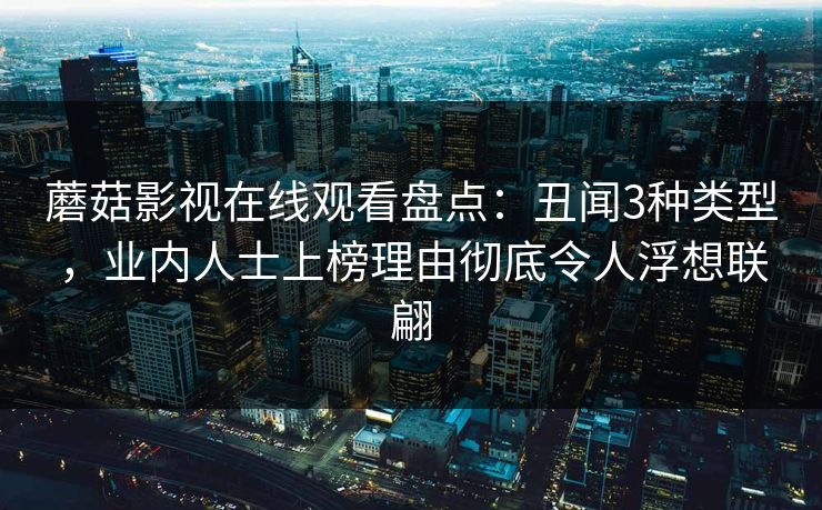 蘑菇影视在线观看盘点：丑闻3种类型，业内人士上榜理由彻底令人浮想联翩