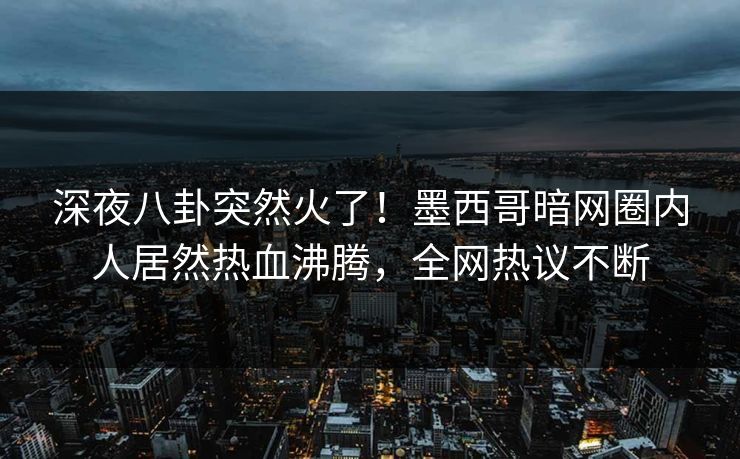 深夜八卦突然火了！墨西哥暗网圈内人居然热血沸腾，全网热议不断