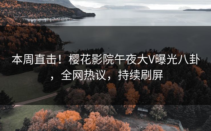 本周直击！樱花影院午夜大V曝光八卦，全网热议，持续刷屏