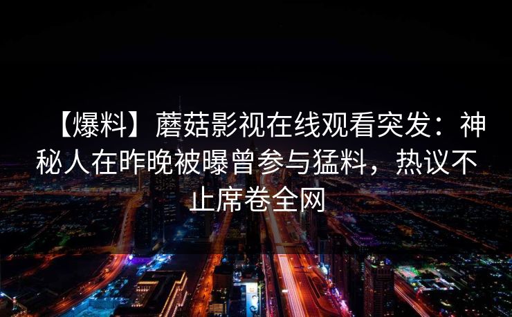 【爆料】蘑菇影视在线观看突发：神秘人在昨晚被曝曾参与猛料，热议不止席卷全网