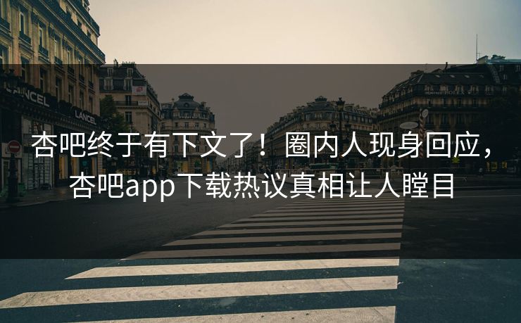 杏吧终于有下文了！圈内人现身回应，杏吧app下载热议真相让人瞠目