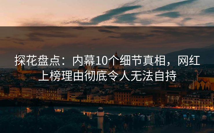 探花盘点：内幕10个细节真相，网红上榜理由彻底令人无法自持
